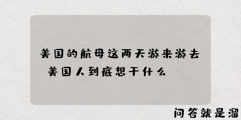 美国的航母这两天游来游去，美国人到底想干什么？