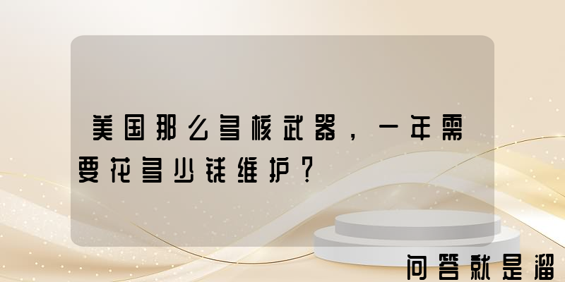 美国那么多核武器，一年需要花多少钱维护？