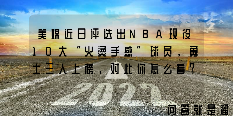 美媒近日评选出NBA现役10大“火烫手感”球员，勇士三人上榜，对此你怎么看？