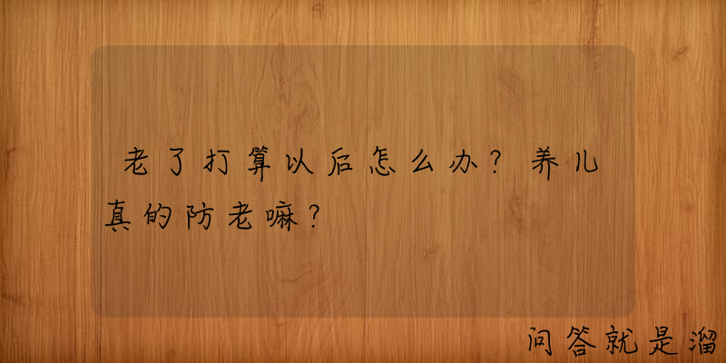 老了打算以后怎么办？养儿真的防老嘛？