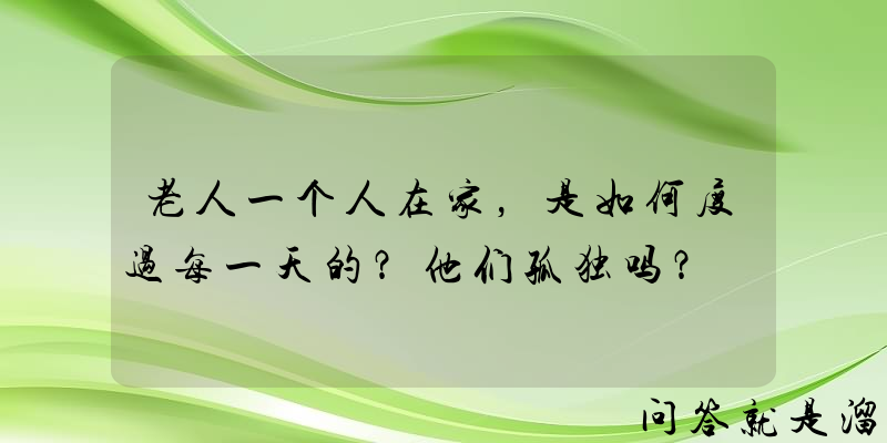 老人一个人在家，是如何度过每一天的？他们孤独吗？