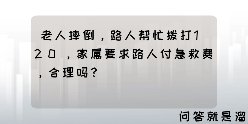 老人摔倒，路人帮忙拨打120，家属要求路人付急救费，合理吗？