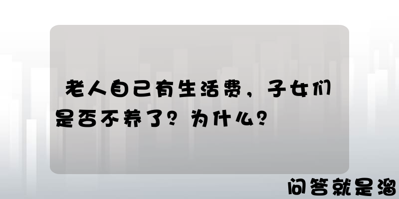 老人自己有生活费，子女们是否不养了？为什么？