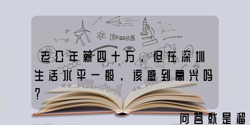 老公年薪四十万，但在深圳生活水平一般，该感到高兴吗？