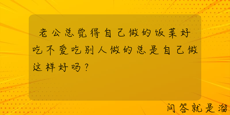 老公总觉得自己做的饭菜好吃不爱吃别人做的总是自己做这样好吗？