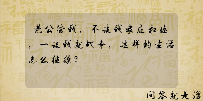 老公管钱，不谈钱家庭和睦，一谈钱就战争，这样的生活怎么继续？