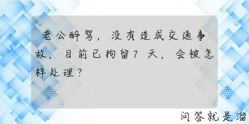 老公醉驾，没有造成交通事故，目前已拘留7天，会被怎样处理？