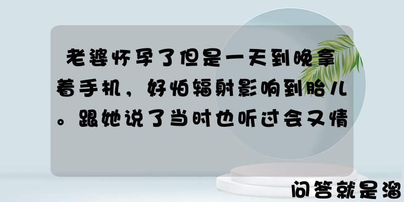 老婆怀孕了但是一天到晚拿着手机，好怕辐射影响到胎儿。跟她说了当时也听过会又情不自禁拿起手机。怎么办？