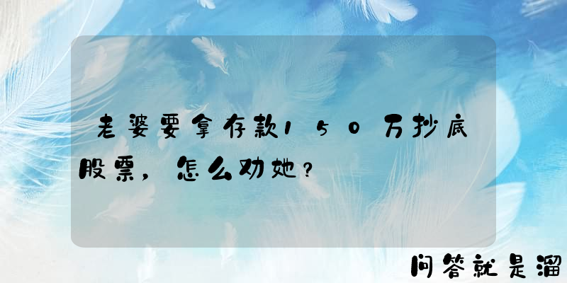 老婆要拿存款150万抄底股票，怎么劝她？