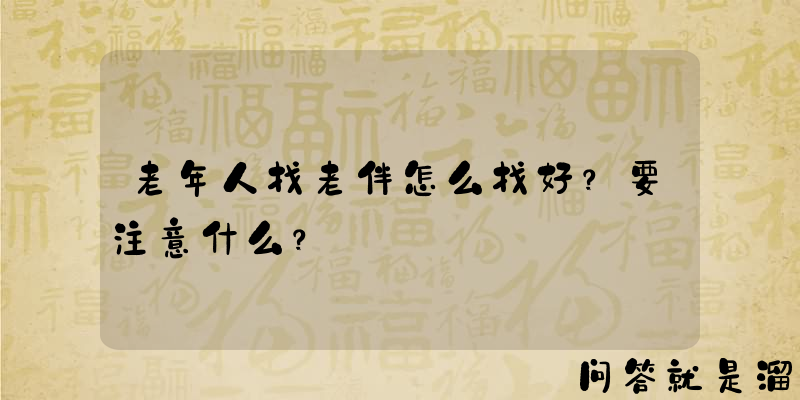 老年人找老伴怎么找好？要注意什么？