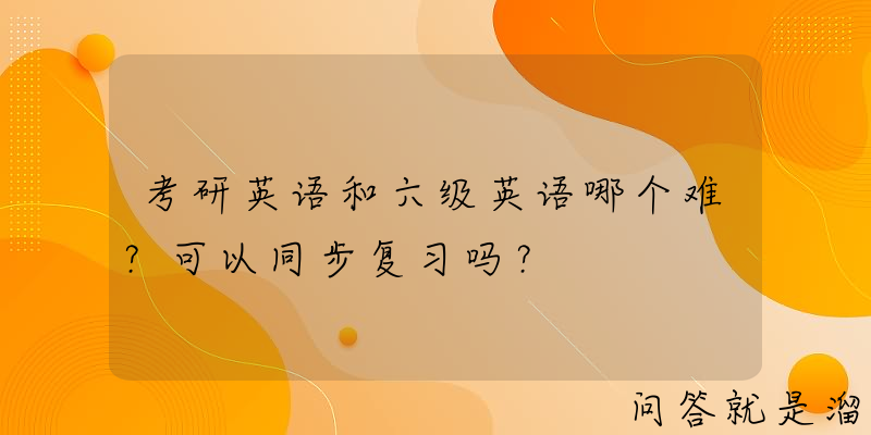 考研英语和六级英语哪个难？可以同步复习吗？