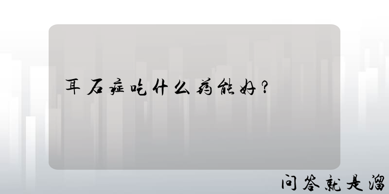 耳石症吃什么药能好？