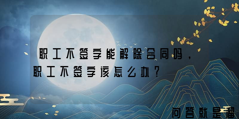 职工不签字能解除合同吗，职工不签字该怎么办？