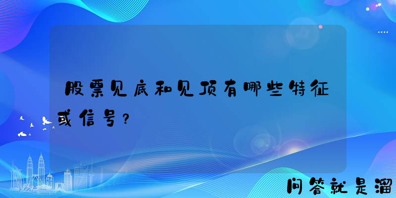 股票见底和见顶有哪些特征或信号？