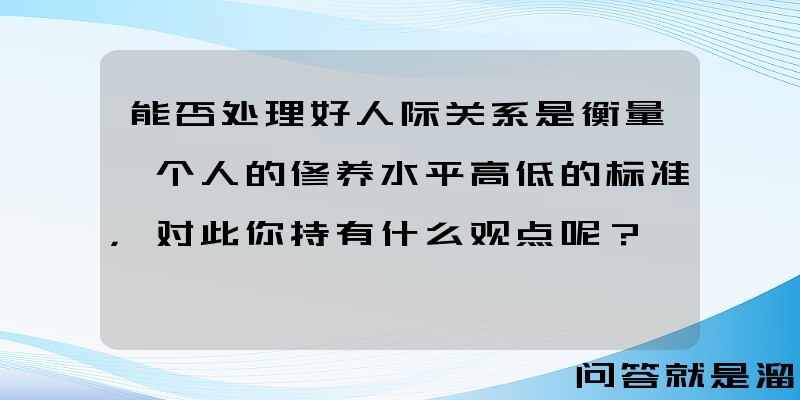 能否处理好人际关系是衡量一个人的修养水平高低的标准，对此你持有什么观点呢？