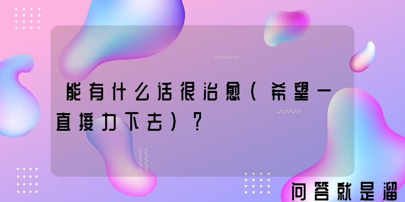 能有什么话很治愈（希望一直接力下去）？