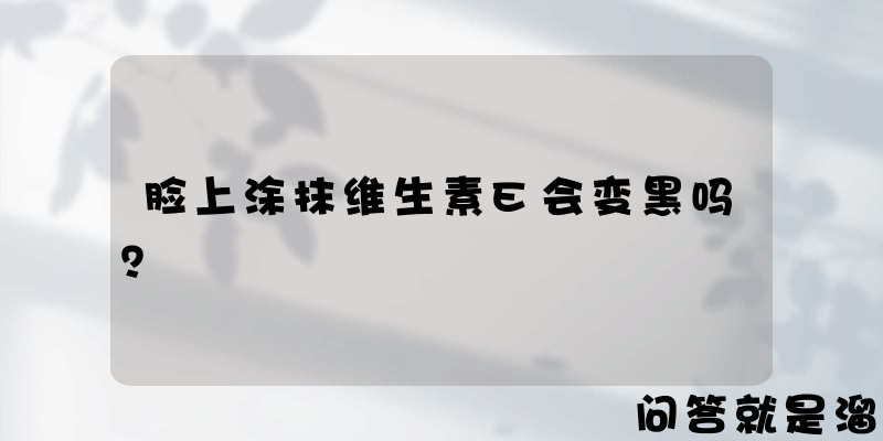 脸上涂抹维生素E会变黑吗？