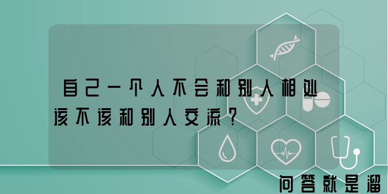 自己一个人不会和别人相处该不该和别人交流？