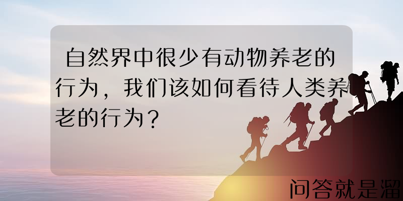 自然界中很少有动物养老的行为，我们该如何看待人类养老的行为？