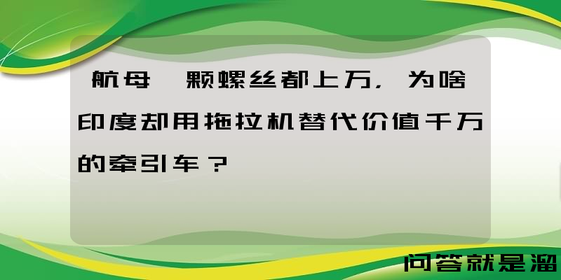 航母一颗螺丝都上万，为啥印度却用拖拉机替代价值千万的牵引车？