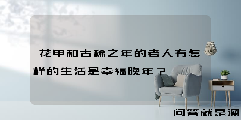 花甲和古稀之年的老人有怎样的生活是幸福晚年？