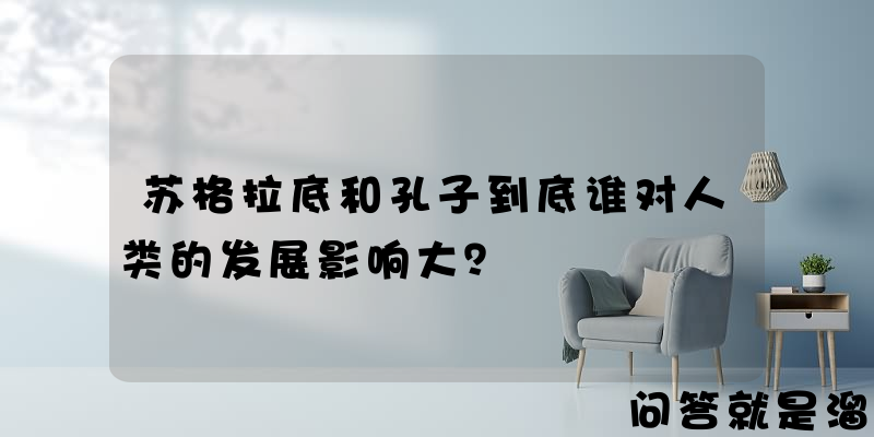 苏格拉底和孔子到底谁对人类的发展影响大？