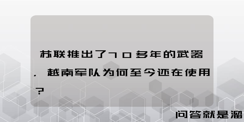 苏联推出了70多年的武器，越南军队为何至今还在使用？