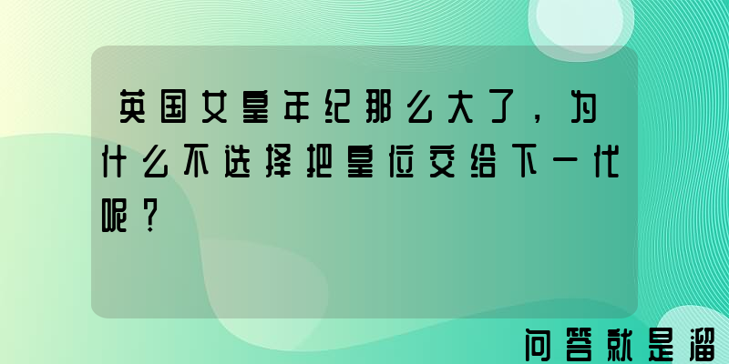 英国女皇年纪那么大了，为什么不选择把皇位交给下一代呢？