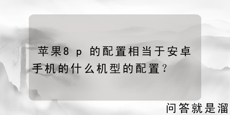 苹果8p的配置相当于安卓手机的什么机型的配置？