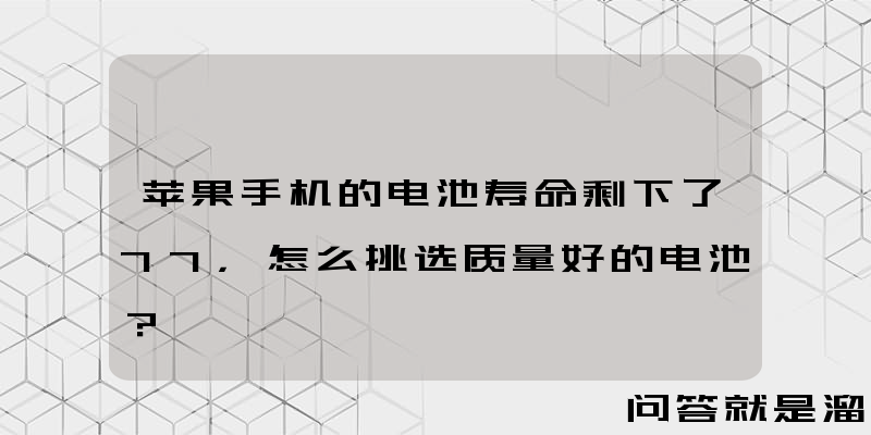 苹果手机的电池寿命剩下了77，怎么挑选质量好的电池？