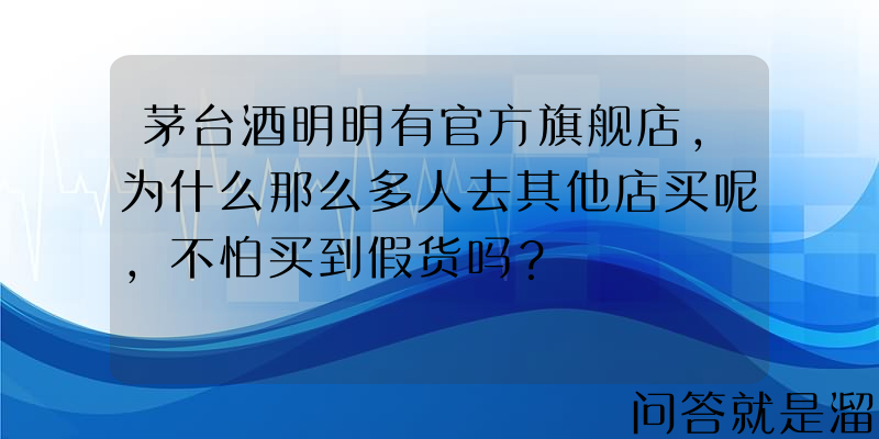 茅台酒明明有官方旗舰店，为什么那么多人去其他店买呢，不怕买到假货吗？