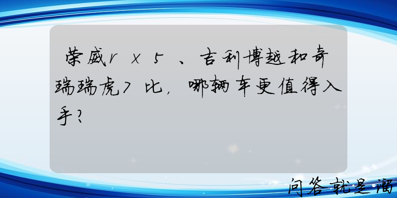 荣威rx5、吉利博越和奇瑞瑞虎7比，哪辆车更值得入手？