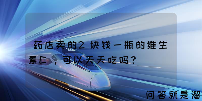 药店卖的2块钱一瓶的维生素C，可以天天吃吗？