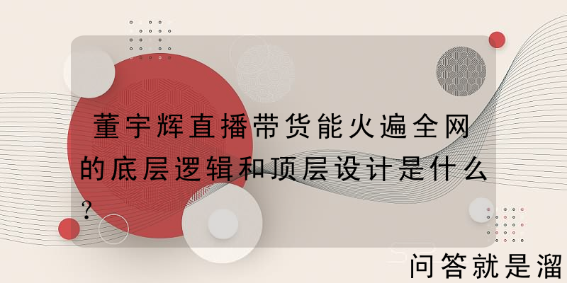 董宇辉直播带货能火遍全网的底层逻辑和顶层设计是什么？