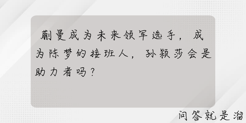 蒯曼成为未来领军选手，成为陈梦的接班人，孙颖莎会是助力者吗？