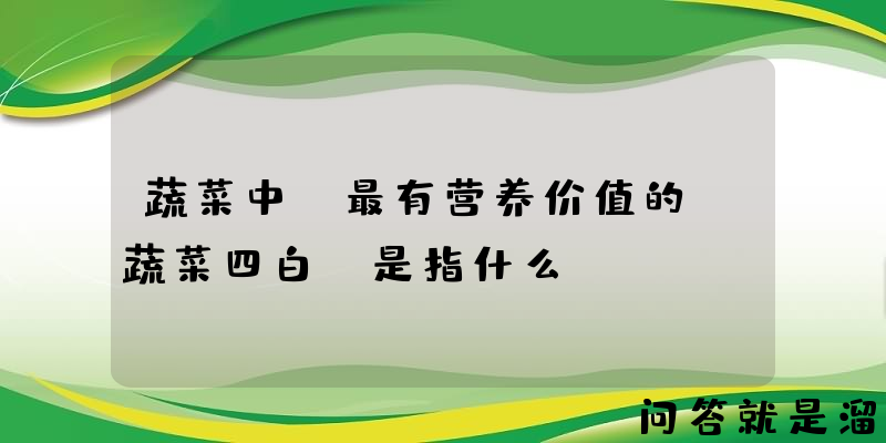 蔬菜中，最有营养价值的“蔬菜四白”是指什么？