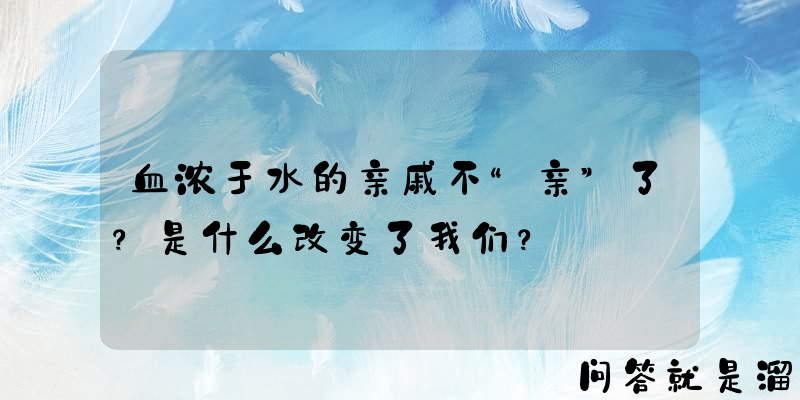 血浓于水的亲戚不“亲”了？是什么改变了我们？