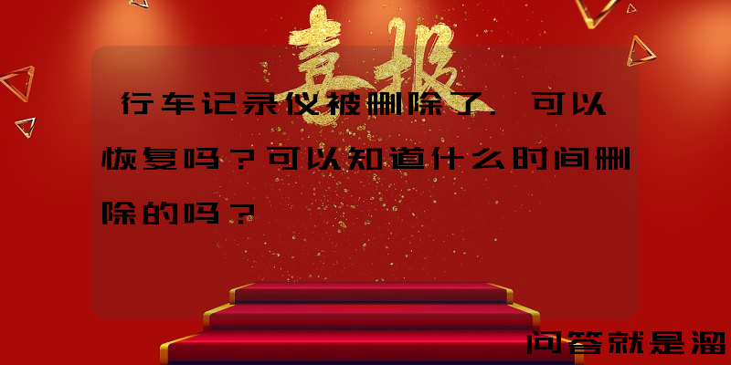 行车记录仪被删除了，可以恢复吗？可以知道什么时间删除的吗？