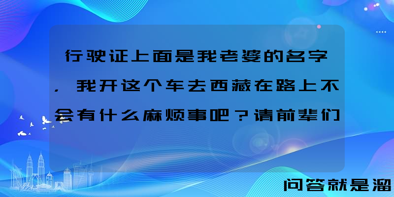 行驶证上面是我老婆的名字，我开这个车去西藏在路上不会有什么麻烦事吧？请前辈们指教？