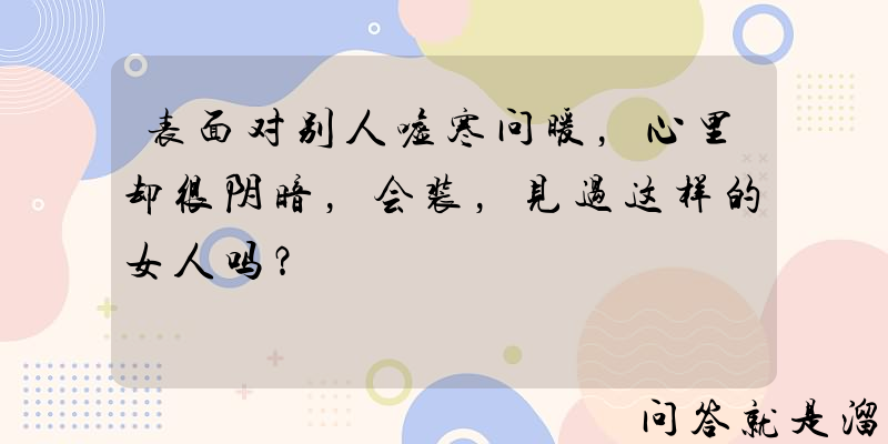 表面对别人嘘寒问暖，心里却很阴暗，会装，见过这样的女人吗？