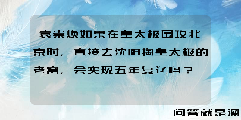 袁崇焕如果在皇太极围攻北京时，直接去沈阳掏皇太极的老窝，会实现五年复辽吗？