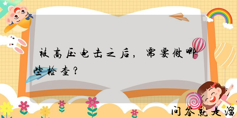 被高压电击之后，需要做哪些检查？