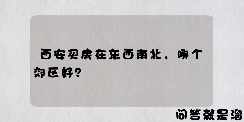 西安买房在东西南北，哪个郊区好？