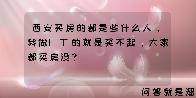 西安买房的都是些什么人，我做IT的就是买不起，大家都买房没？