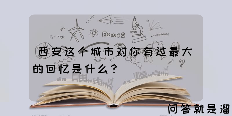 西安这个城市对你有过最大的回忆是什么？