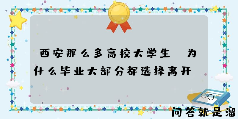 西安那么多高校大学生，为什么毕业大部分都选择离开？