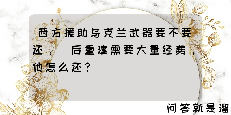 西方援助乌克兰武器要不要还，戰后重建需要大量经费，他怎么还？