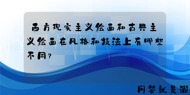 西方现实主义绘画和古典主义绘画在风格和技法上有哪些不同？