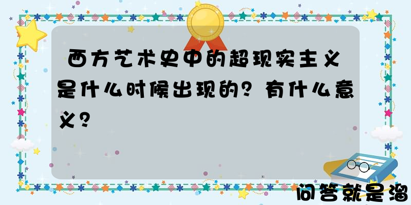 西方艺术史中的超现实主义是什么时候出现的？有什么意义？