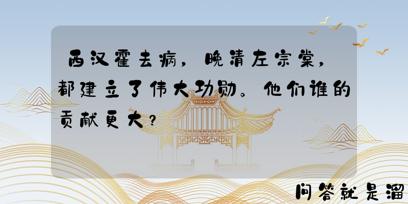 西汉霍去病，晚清左宗棠，都建立了伟大功勋。他们谁的贡献更大？